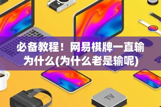 必备教程！网易棋牌一直输为什么(为什么老是输呢)