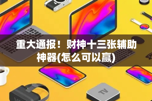 重大通报！财神十三张辅助神器(怎么可以赢)