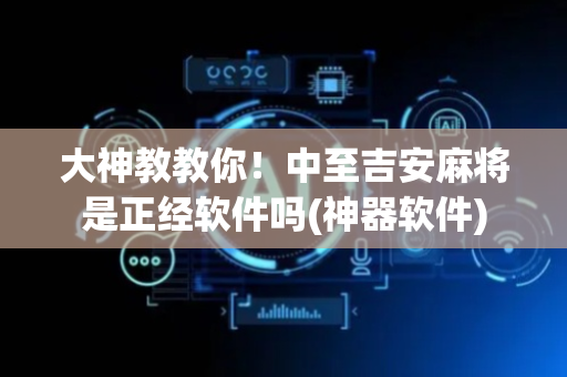 大神教教你！中至吉安麻将是正经软件吗(神器软件)
