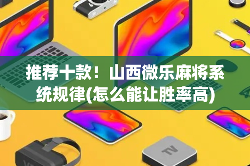 推荐十款！山西微乐麻将系统规律(怎么能让胜率高)