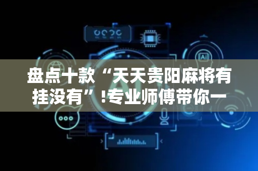 盘点十款“天天贵阳麻将有挂没有”!专业师傅带你一起了解（详细教程）-抖音