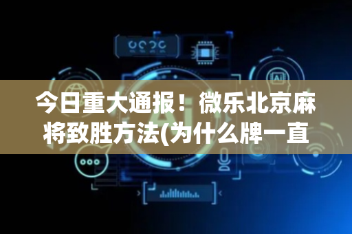 今日重大通报！微乐北京麻将致胜方法(为什么牌一直很差)