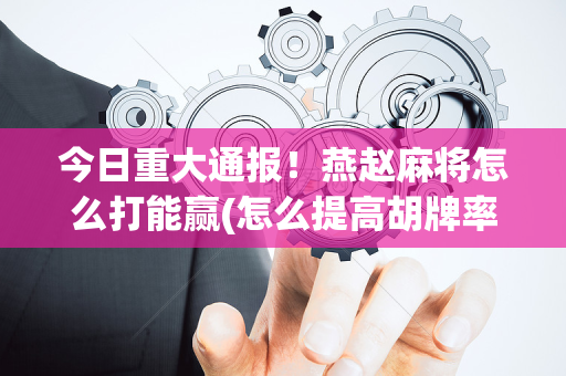 今日重大通报！燕赵麻将怎么打能赢(怎么提高胡牌率)