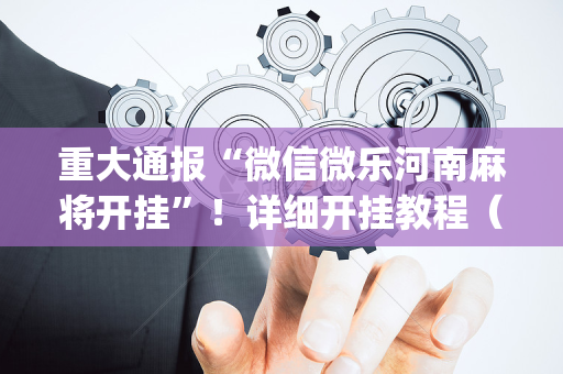 重大通报“微信微乐河南麻将开挂”！详细开挂教程（确实真的有挂)-抖音