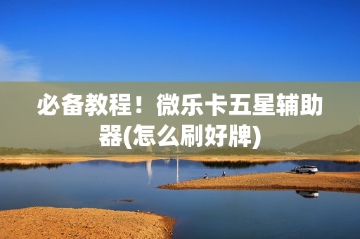 必备教程！微乐卡五星辅助器(怎么刷好牌)