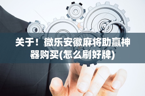 关于！微乐安徽麻将助赢神器购买(怎么刷好牌)