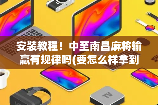 安装教程！中至南昌麻将输赢有规律吗(要怎么样拿到好牌)
