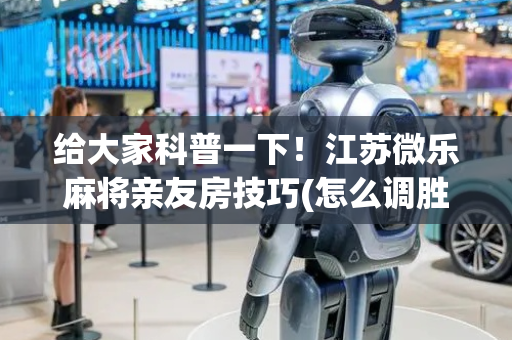 给大家科普一下！江苏微乐麻将亲友房技巧(怎么调胜率)