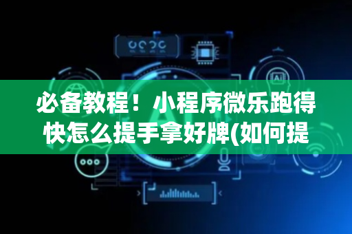 必备教程！小程序微乐跑得快怎么提手拿好牌(如何提高胡牌率)