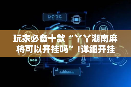 玩家必备十款“丫丫湖南麻将可以开挂吗”!详细开挂教程-抖音