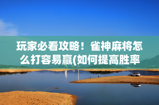 玩家必看攻略！雀神麻将怎么打容易赢(如何提高胜率)