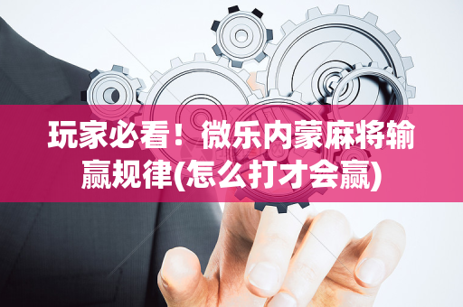 玩家必看！微乐内蒙麻将输赢规律(怎么打才会赢)