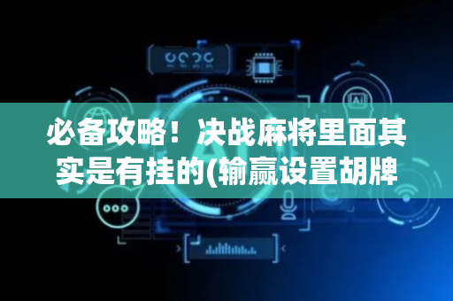 必备攻略！决战麻将里面其实是有挂的(输赢设置胡牌规律)