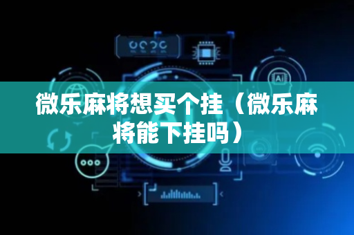 微乐麻将想买个挂（微乐麻将能下挂吗）
