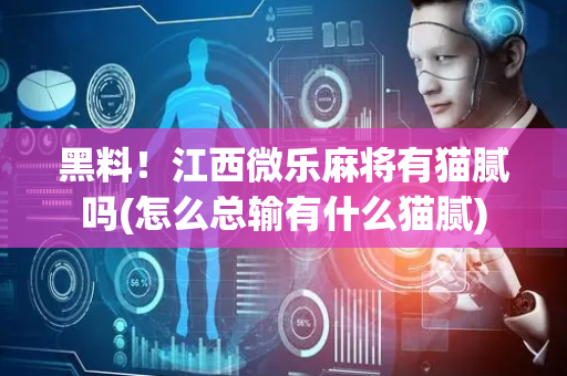 黑料！江西微乐麻将有猫腻吗(怎么总输有什么猫腻)