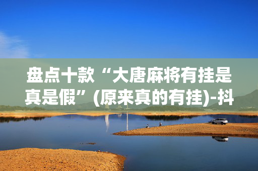 盘点十款“大唐麻将有挂是真是假”(原来真的有挂)-抖音