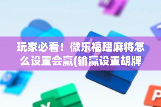 玩家必看！微乐福建麻将怎么设置会赢(输赢设置胡牌规律)
