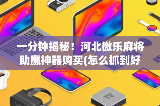 一分钟揭秘！河北微乐麻将助赢神器购买(怎么抓到好牌)