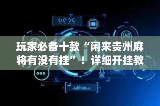 玩家必备十款“闲来贵州麻将有没有挂”！详细开挂教程（确实真的有挂)-抖音