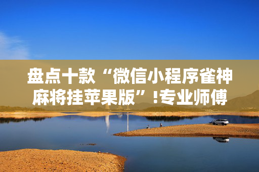 盘点十款“微信小程序雀神麻将挂苹果版”!专业师傅带你一起了解（详细教程）-抖音