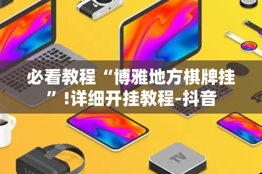 必看教程“博雅地方棋牌挂”!详细开挂教程-抖音