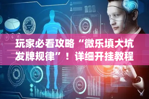 玩家必看攻略“微乐填大坑发牌规律”！详细开挂教程（确实真的有挂)-抖音