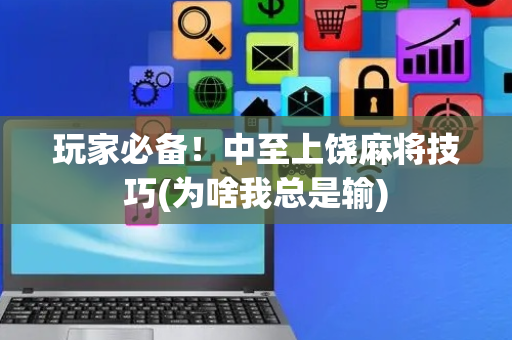 玩家必备！中至上饶麻将技巧(为啥我总是输)