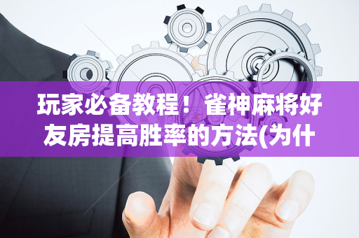 玩家必备教程！雀神麻将好友房提高胜率的方法(为什么老是输)