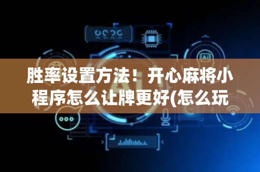 胜率设置方法！开心麻将小程序怎么让牌更好(怎么玩赢几率大)