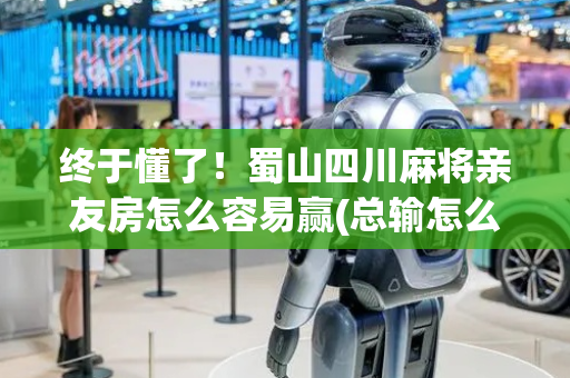 终于懂了！蜀山四川麻将亲友房怎么容易赢(总输怎么回事)