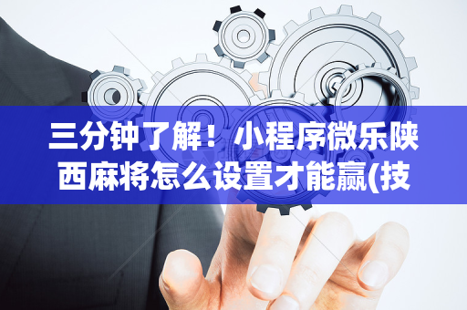 三分钟了解！小程序微乐陕西麻将怎么设置才能赢(技巧攻略怎样拿好牌)