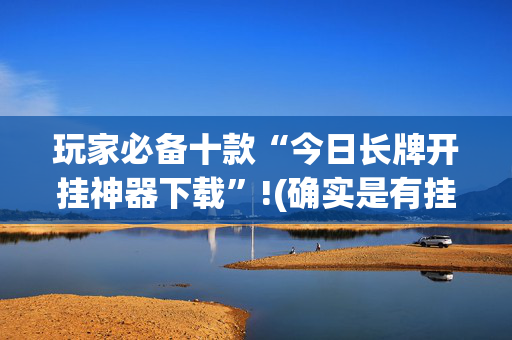 玩家必备十款“今日长牌开挂神器下载”!(确实是有挂)-抖音