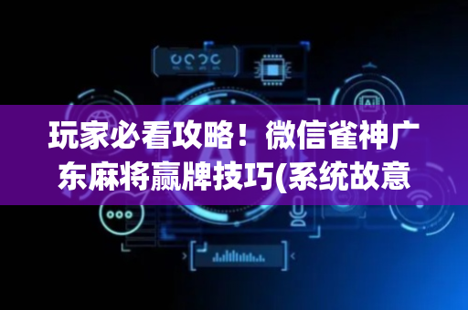 玩家必看攻略！微信雀神广东麻将赢牌技巧(系统故意让你输)