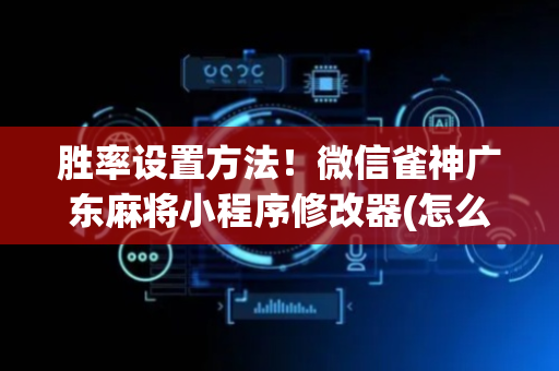 胜率设置方法！微信雀神广东麻将小程序修改器(怎么调整胜率)