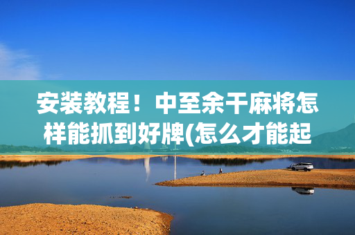 安装教程！中至余干麻将怎样能抓到好牌(怎么才能起到好牌)