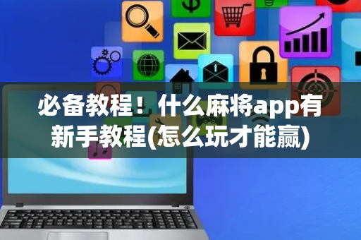 必备教程！什么麻将app有新手教程(怎么玩才能赢)