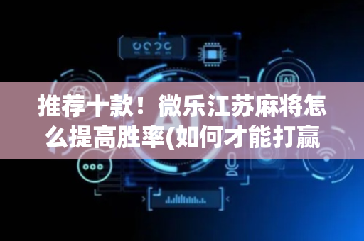 推荐十款！微乐江苏麻将怎么提高胜率(如何才能打赢)