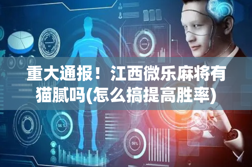 重大通报！江西微乐麻将有猫腻吗(怎么搞提高胜率)