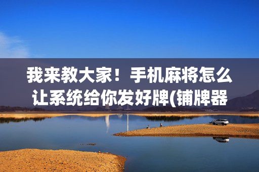 我来教大家！手机麻将怎么让系统给你发好牌(铺牌器购买)