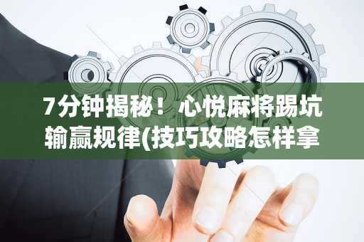 7分钟揭秘！心悦麻将踢坑输赢规律(技巧攻略怎样拿好牌)