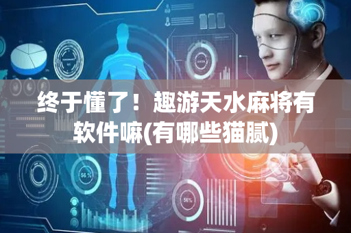 终于懂了！趣游天水麻将有软件嘛(有哪些猫腻)