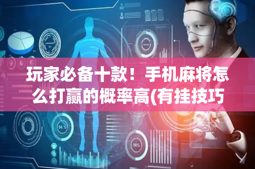 玩家必备十款！手机麻将怎么打赢的概率高(有挂技巧辅助器)