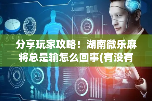 分享玩家攻略！湖南微乐麻将总是输怎么回事(有没有猫腻)