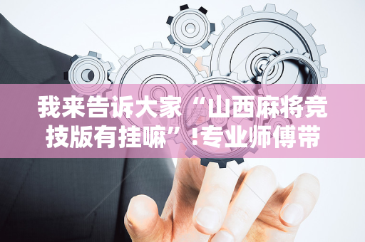 我来告诉大家“山西麻将竞技版有挂嘛”!专业师傅带你一起了解（详细教程）-抖音