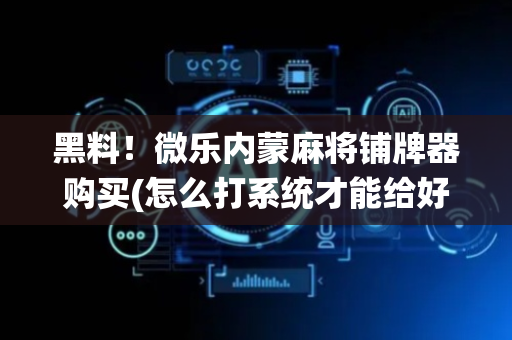 黑料！微乐内蒙麻将铺牌器购买(怎么打系统才能给好牌)