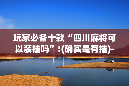 玩家必备十款“四川麻将可以装挂吗”!(确实是有挂)-抖音