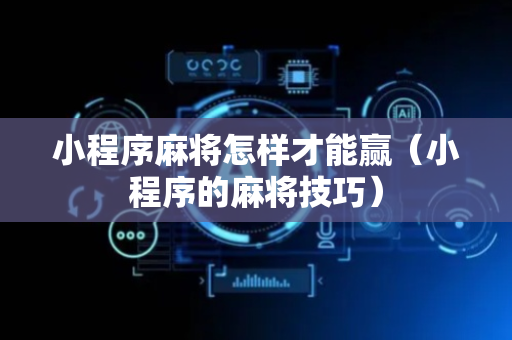 小程序麻将怎样才能赢（小程序的麻将技巧）