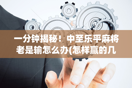 一分钟揭秘！中至乐平麻将老是输怎么办(怎样赢的几率大)