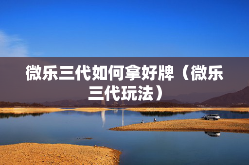 微乐三代如何拿好牌（微乐三代玩法）