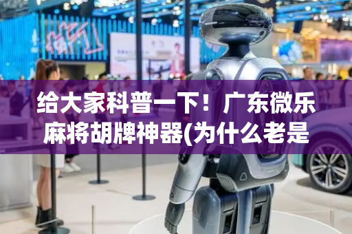 给大家科普一下！广东微乐麻将胡牌神器(为什么老是输)